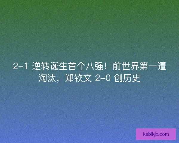 2-1 逆转诞生首个八强！前世界第一遭淘汰，郑钦文 2-0 创历史