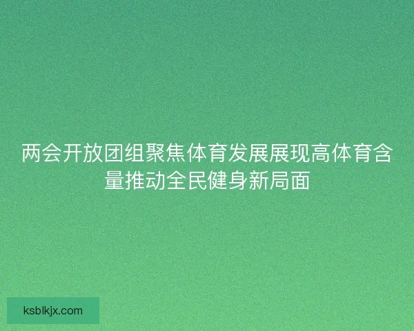 两会开放团组聚焦体育发展展现高体育含量推动全民健身新局面
