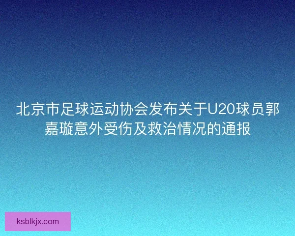 北京市足球运动协会发布关于U20球员郭嘉璇意外受伤及救治情况的通报